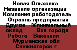 Новая Ольховка › Название организации ­ Компания-работодатель › Отрасль предприятия ­ Другое › Минимальный оклад ­ 1 - Все города Работа » Вакансии   . Мурманская обл.,Снежногорск г.